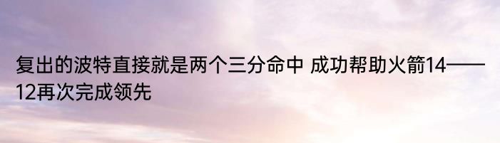 复出的波特直接就是两个三分命中 成功帮助火箭14——12再次完成领先