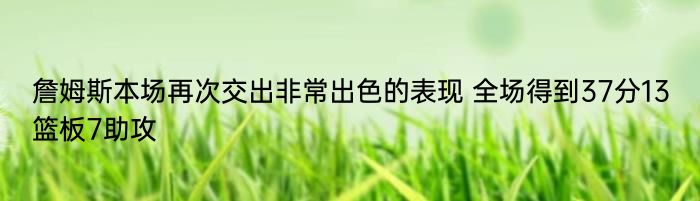 詹姆斯本场再次交出非常出色的表现 全场得到37分13篮板7助攻