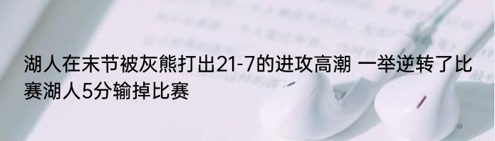 湖人在末节被灰熊打出21-7的进攻高潮 一举逆转了比赛湖人5分输掉比赛