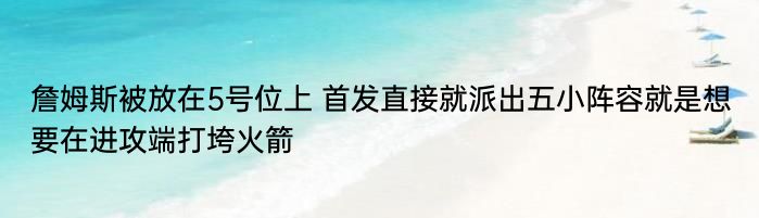 詹姆斯被放在5号位上 首发直接就派出五小阵容就是想要在进攻端打垮火箭