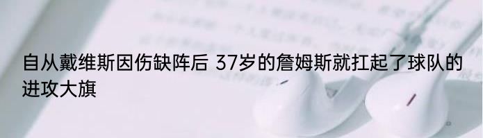 自从戴维斯因伤缺阵后 37岁的詹姆斯就扛起了球队的进攻大旗