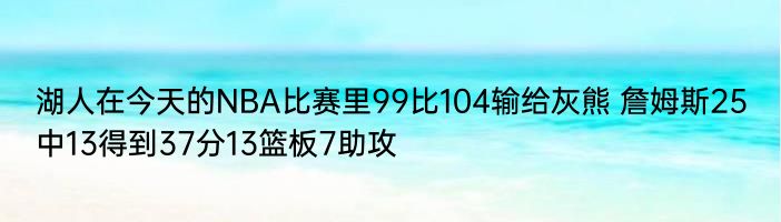 湖人在今天的NBA比赛里99比104输给灰熊 詹姆斯25中13得到37分13篮板7助攻