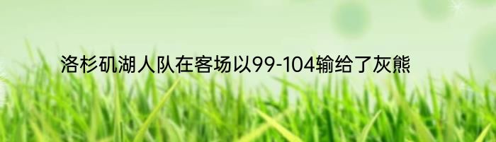 洛杉矶湖人队在客场以99-104输给了灰熊