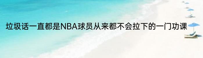 垃圾话一直都是NBA球员从来都不会拉下的一门功课