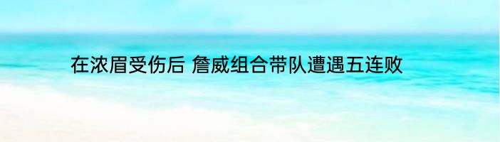 在浓眉受伤后 詹威组合带队遭遇五连败