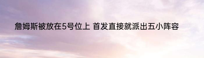 詹姆斯被放在5号位上 首发直接就派出五小阵容