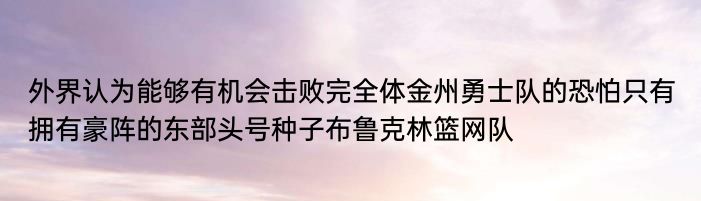 外界认为能够有机会击败完全体金州勇士队的恐怕只有拥有豪阵的东部头号种子布鲁克林篮网队