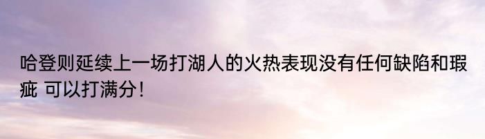 哈登则延续上一场打湖人的火热表现没有任何缺陷和瑕疵 可以打满分！