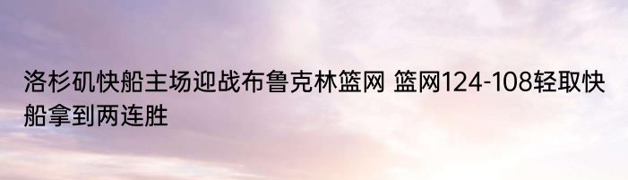 洛杉矶快船主场迎战布鲁克林篮网 篮网124-108轻取快船拿到两连胜