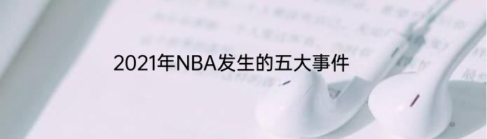 2021年NBA发生的五大事件