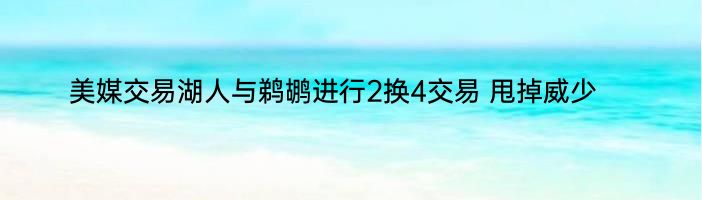 美媒交易湖人与鹈鹕进行2换4交易 甩掉威少