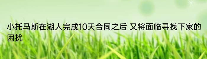 小托马斯在湖人完成10天合同之后 又将面临寻找下家的困扰