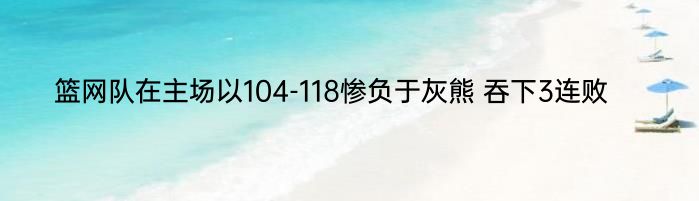 篮网队在主场以104-118惨负于灰熊 吞下3连败