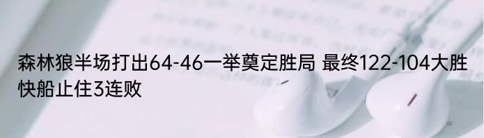 森林狼半场打出64-46一举奠定胜局 最终122-104大胜快船止住3连败