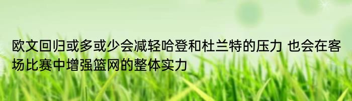 欧文回归或多或少会减轻哈登和杜兰特的压力 也会在客场比赛中增强篮网的整体实力