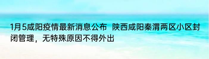 1月5日咸阳疫情最新消息公布  陕西咸阳秦渭两区小区封闭管理，无特殊原因不得外出