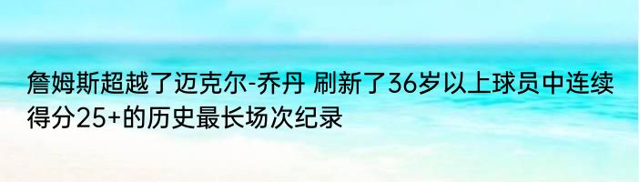 詹姆斯超越了迈克尔-乔丹 刷新了36岁以上球员中连续得分25+的历史最长场次纪录