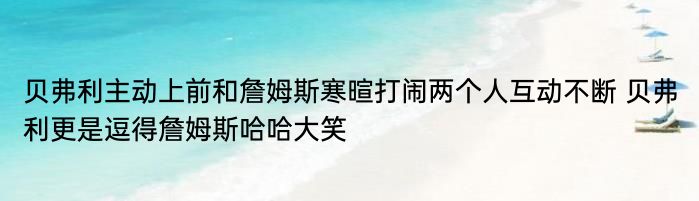 贝弗利主动上前和詹姆斯寒暄打闹两个人互动不断 贝弗利更是逗得詹姆斯哈哈大笑