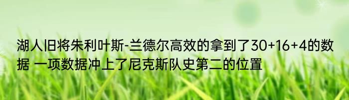 湖人旧将朱利叶斯-兰德尔高效的拿到了30+16+4的数据 一项数据冲上了尼克斯队史第二的位置