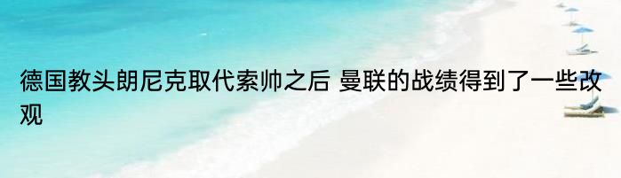 德国教头朗尼克取代索帅之后 曼联的战绩得到了一些改观