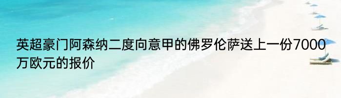 英超豪门阿森纳二度向意甲的佛罗伦萨送上一份7000万欧元的报价