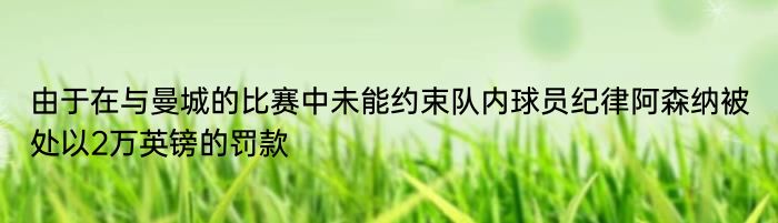 由于在与曼城的比赛中未能约束队内球员纪律阿森纳被处以2万英镑的罚款