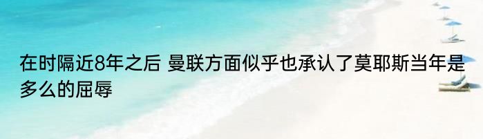 在时隔近8年之后 曼联方面似乎也承认了莫耶斯当年是多么的屈辱