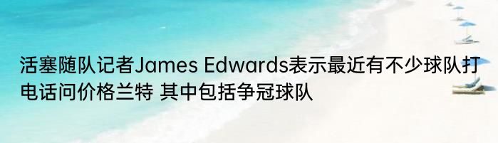 活塞随队记者James Edwards表示最近有不少球队打电话问价格兰特 其中包括争冠球队