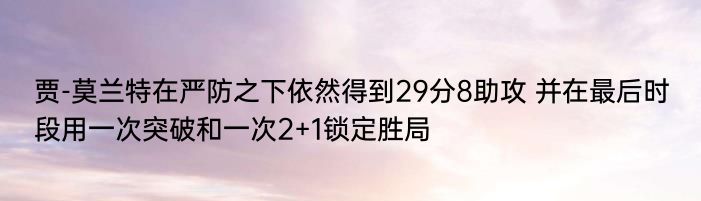 贾-莫兰特在严防之下依然得到29分8助攻 并在最后时段用一次突破和一次2+1锁定胜局