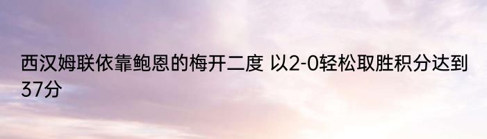 西汉姆联依靠鲍恩的梅开二度 以2-0轻松取胜积分达到37分