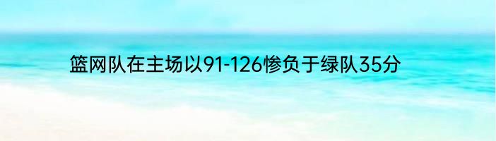 篮网队在主场以91-126惨负于绿队35分