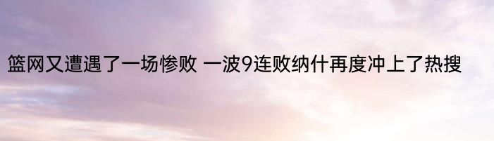 篮网又遭遇了一场惨败 一波9连败纳什再度冲上了热搜