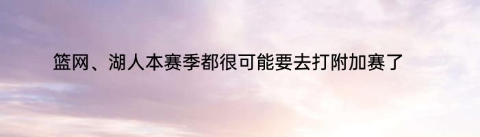 篮网、湖人本赛季都很可能要去打附加赛了