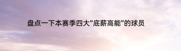 盘点一下本赛季四大“底薪高能”的球员