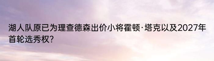 湖人队原已为理查德森出价小将霍顿·塔克以及2027年首轮选秀权？