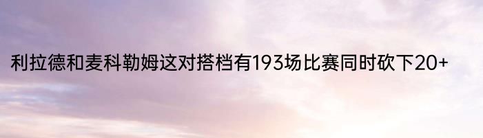 利拉德和麦科勒姆这对搭档有193场比赛同时砍下20+