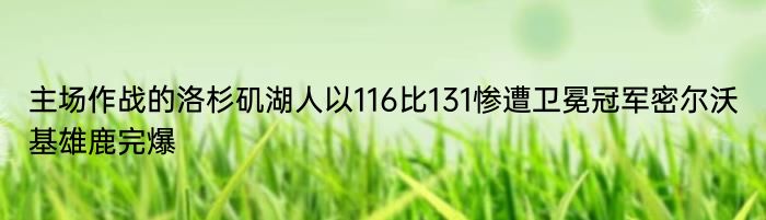 主场作战的洛杉矶湖人以116比131惨遭卫冕冠军密尔沃基雄鹿完爆