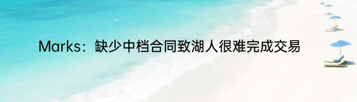 Marks：缺少中档合同致湖人很难完成交易