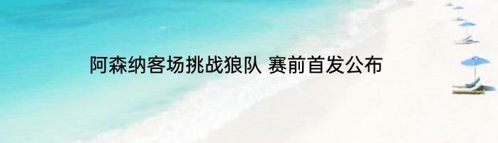 阿森纳客场挑战狼队 赛前首发公布