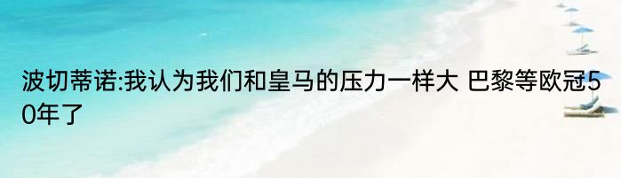 波切蒂诺:我认为我们和皇马的压力一样大 巴黎等欧冠50年了