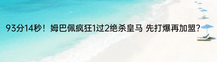 93分14秒！姆巴佩疯狂1过2绝杀皇马 先打爆再加盟？