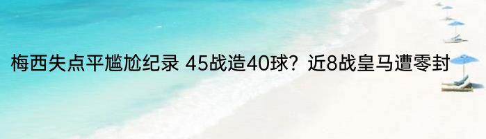 梅西失点平尴尬纪录 45战造40球？近8战皇马遭零封