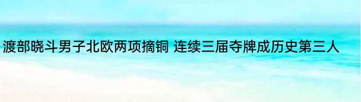 渡部晓斗男子北欧两项摘铜 连续三届夺牌成历史第三人