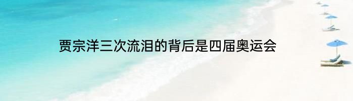 贾宗洋三次流泪的背后是四届奥运会