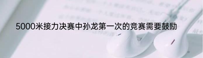 5000米接力决赛中孙龙第一次的竞赛需要鼓励