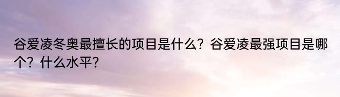 谷爱凌最擅长的项目是什么？谷爱凌最强项目是哪个？