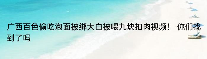 广西百色偷吃泡面被绑大白被喂九块扣肉视频！ 你们找到了吗