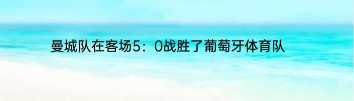 曼城队在客场5：0战胜了葡萄牙体育队