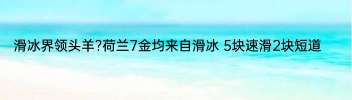 滑冰界领头羊?荷兰7金均来自滑冰 5块速滑2块短道