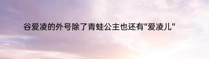 谷爱凌的外号除了青蛙公主也还有“爱凌儿”